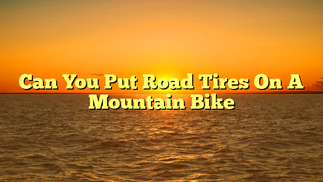 Can You Put Road Tires On A Mountain Bike