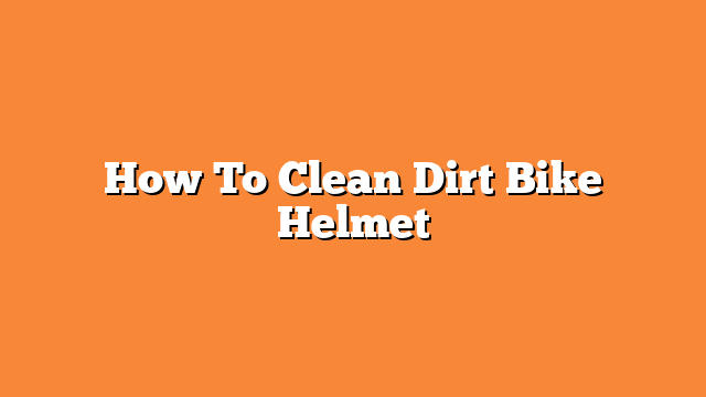 How To Clean Dirt Bike Helmet