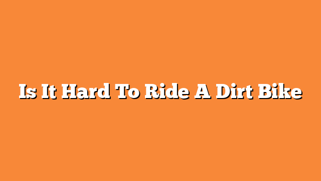 Is It Hard To Ride A Dirt Bike