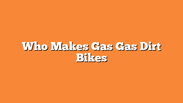 Who Makes Gas Gas Dirt Bikes